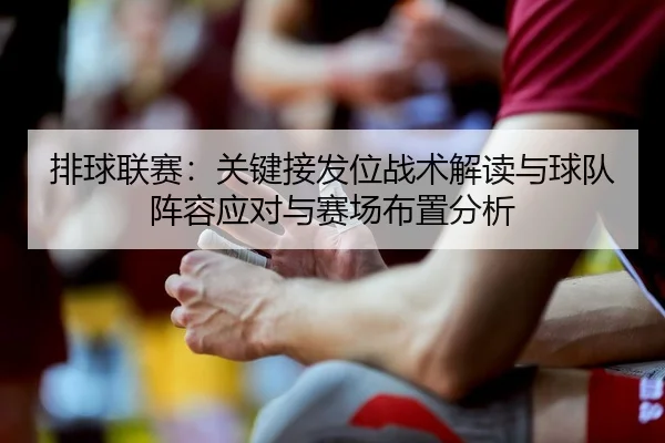 排球联赛：关键接发位战术解读与球队阵容应对与赛场布置分析